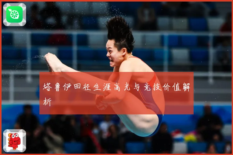 塔鲁伊田径生涯高光与竞技价值解析