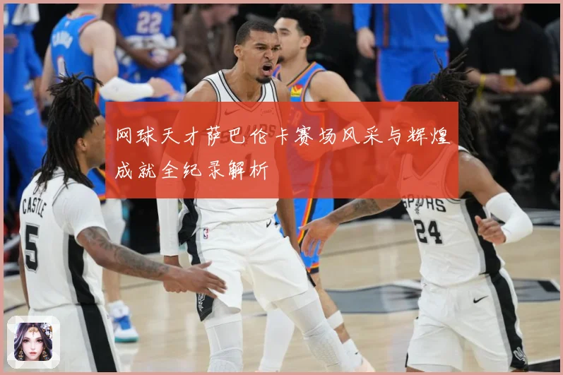 网球天才萨巴伦卡赛场风采与辉煌成就全纪录解析