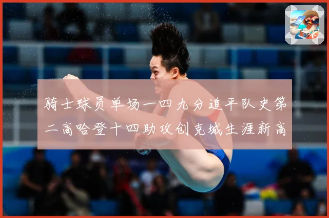 骑士球员单场一四九分追平队史第二高哈登十四助攻创克城生涯新高赛场复盘