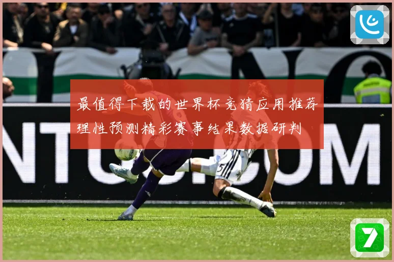 最值得下载的世界杯竞猜应用推荐理性预测精彩赛事结果数据研判