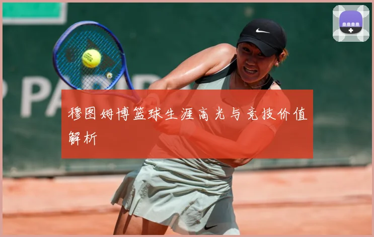 穆图姆博篮球生涯高光与竞技价值解析