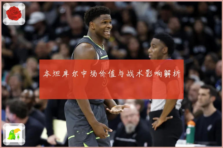本坦库尔中场价值与战术影响解析