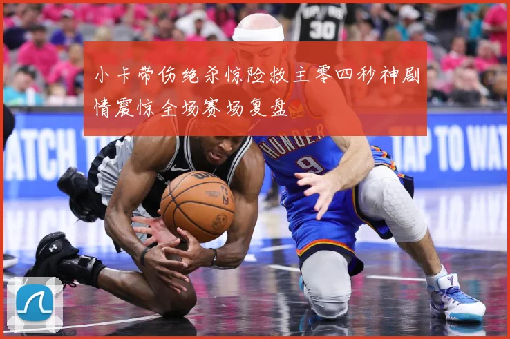 小卡带伤绝杀惊险救主零四秒神剧情震惊全场赛场复盘