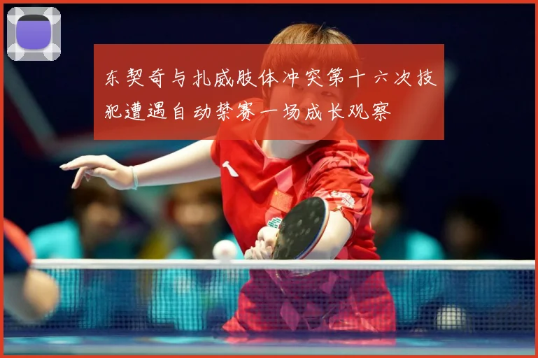 东契奇与扎威肢体冲突第十六次技犯遭遇自动禁赛一场成长观察