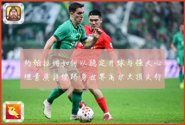 约翰拉姆如何以稳定开球与强大心理素质持续跻身世界高尔夫顶尖行列