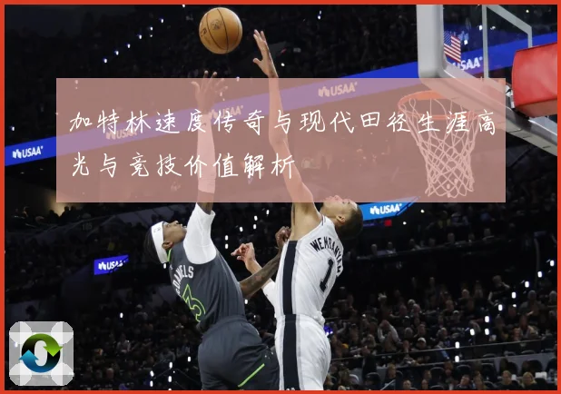 加特林速度传奇与现代田径生涯高光与竞技价值解析