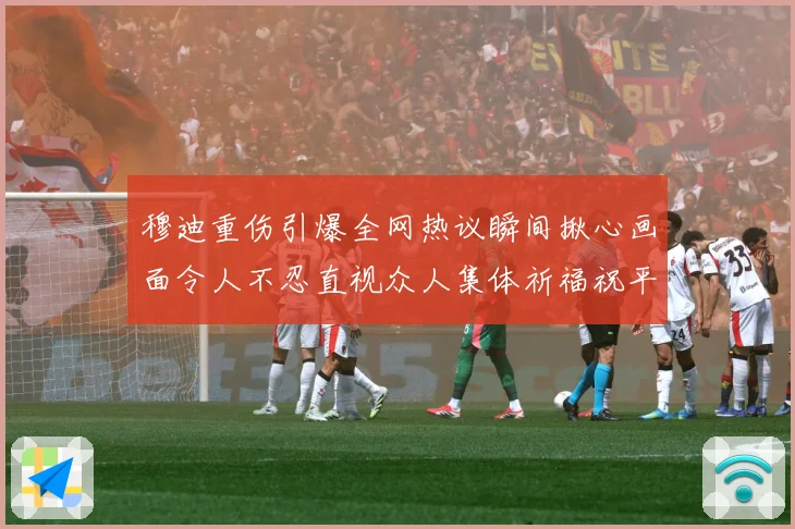 穆迪重伤引爆全网热议瞬间揪心画面令人不忍直视众人集体祈福祝平成长观察