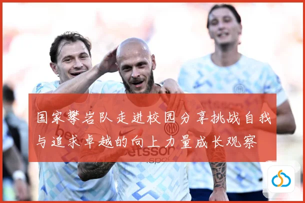 国家攀岩队走进校园分享挑战自我与追求卓越的向上力量成长观察