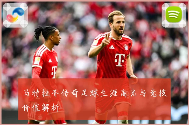 马特拉齐传奇足球生涯高光与竞技价值解析