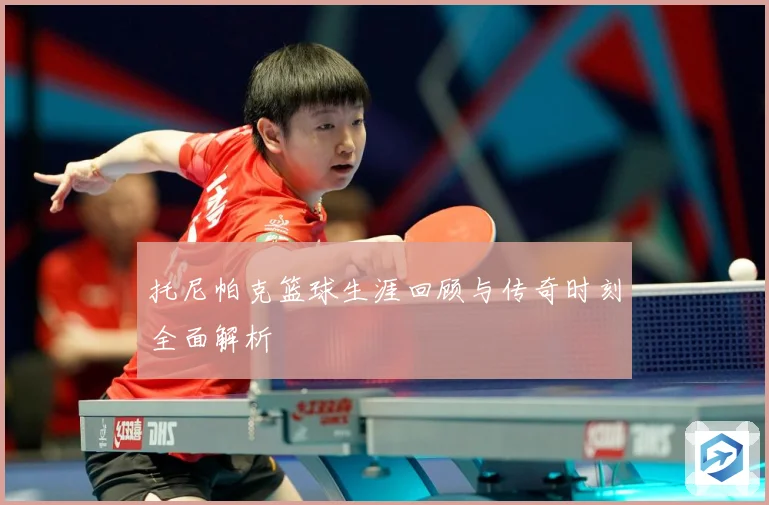 托尼帕克篮球生涯回顾与传奇时刻全面解析