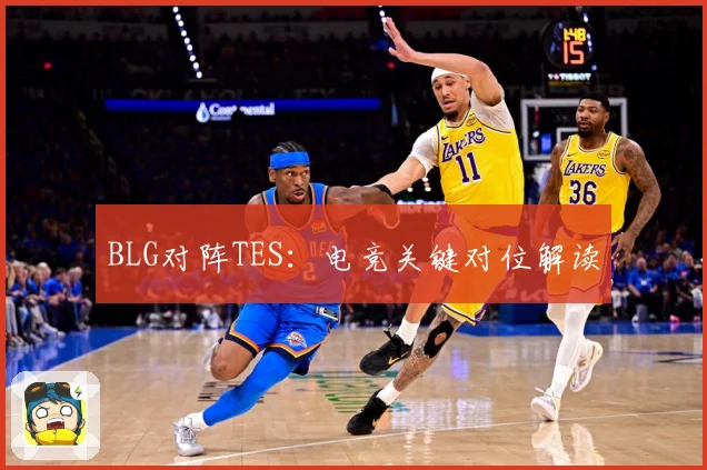 BLG对阵TES：电竞关键对位解读