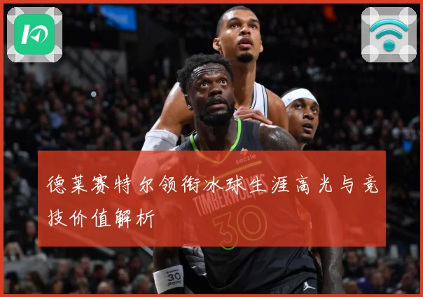 德莱赛特尔领衔冰球生涯高光与竞技价值解析