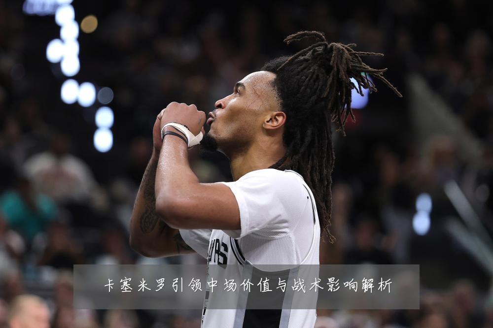 卡塞米罗引领中场价值与战术影响解析