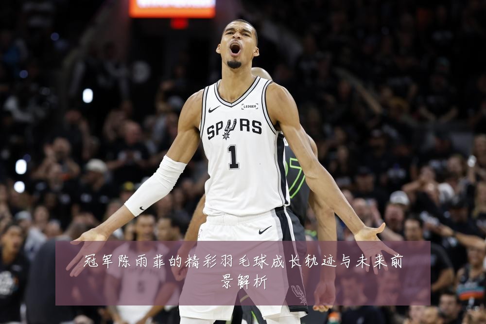 冠军陈雨菲的精彩羽毛球成长轨迹与未来前景解析