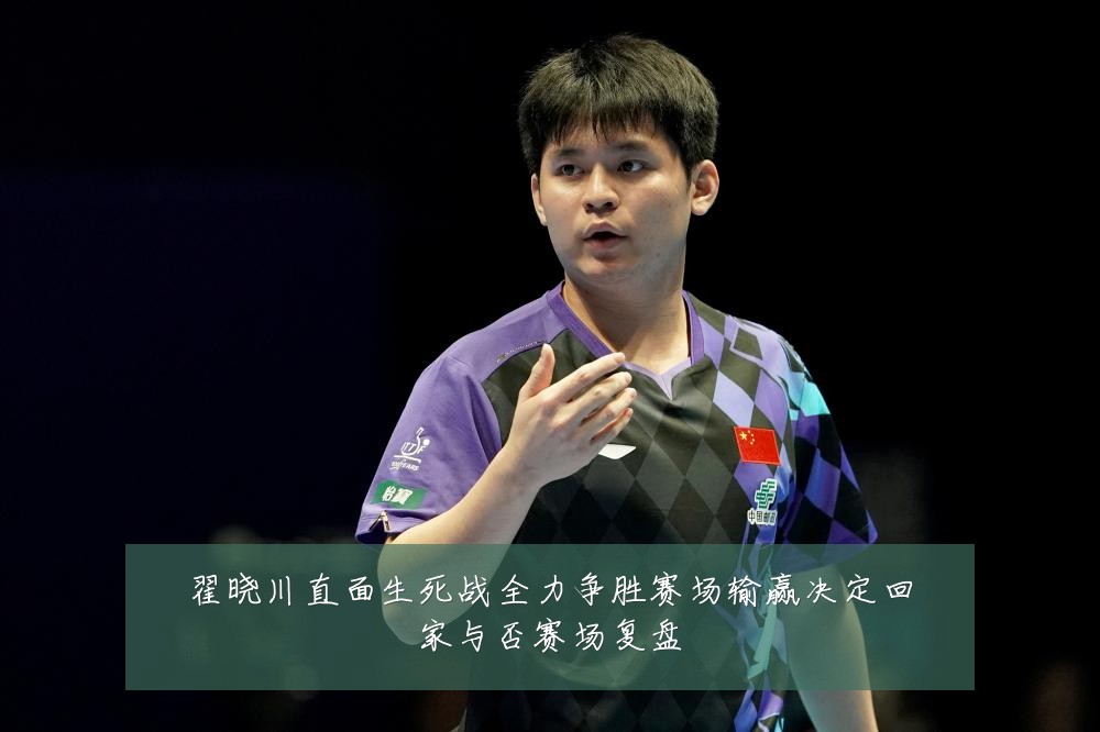 翟晓川直面生死战全力争胜赛场输赢决定回家与否赛场复盘