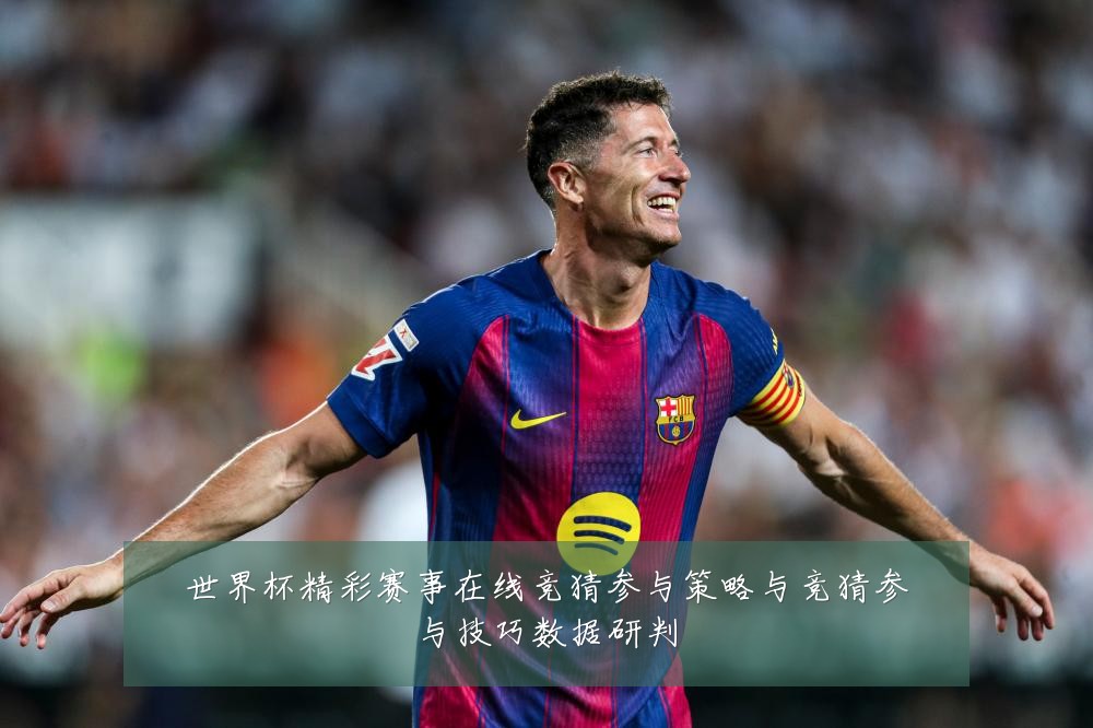 世界杯精彩赛事在线竞猜参与策略与竞猜参与技巧数据研判