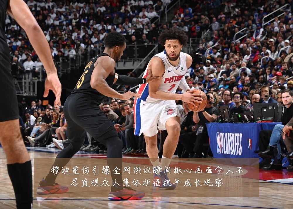 穆迪重伤引爆全网热议瞬间揪心画面令人不忍直视众人集体祈福祝平成长观察